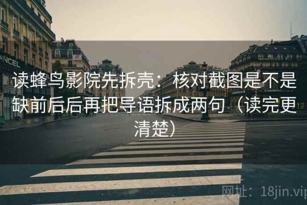 读蜂鸟影院先拆壳：核对截图是不是缺前后后再把导语拆成两句（读完更清楚）