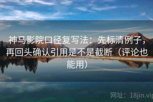 神马影院口径复写法：先标清例子，再回头确认引用是不是截断（评论也能用）