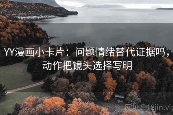 YY漫画小卡片：问题情绪替代证据吗，动作把镜头选择写明