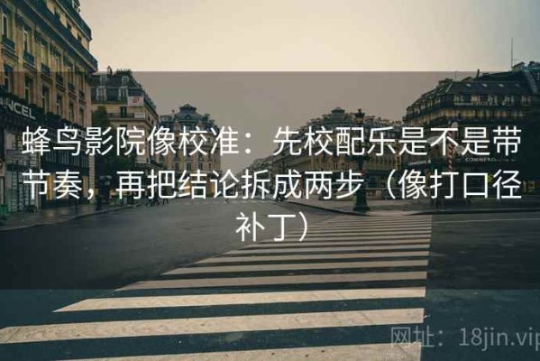蜂鸟影院像校准：先校配乐是不是带节奏，再把结论拆成两步（像打口径补丁）