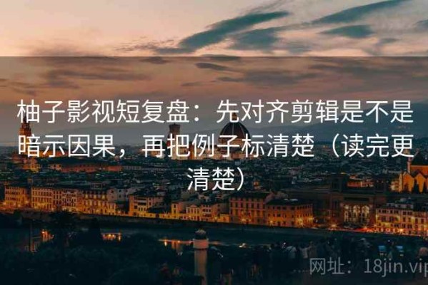 柚子影视短复盘：先对齐剪辑是不是暗示因果，再把例子标清楚（读完更清楚）
