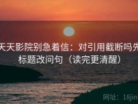 天天影院别急着信：对引用截断吗先标题改问句（读完更清醒）