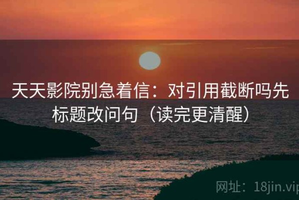 天天影院别急着信：对引用截断吗先标题改问句（读完更清醒）
