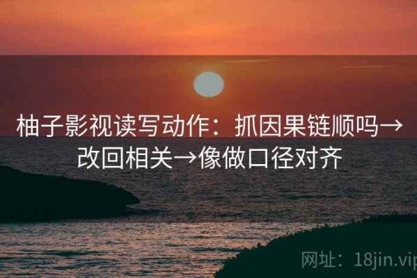 柚子影视读写动作：抓因果链顺吗→改回相关→像做口径对齐