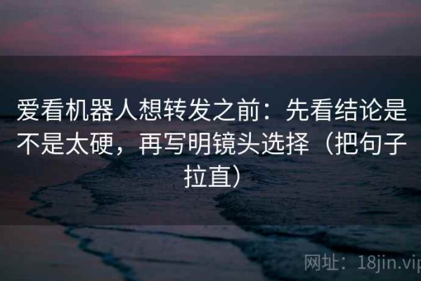 爱看机器人想转发之前：先看结论是不是太硬，再写明镜头选择（把句子拉直）