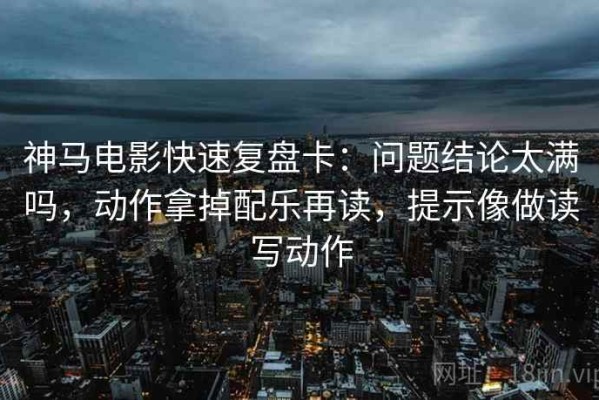 神马电影快速复盘卡：问题结论太满吗，动作拿掉配乐再读，提示像做读写动作