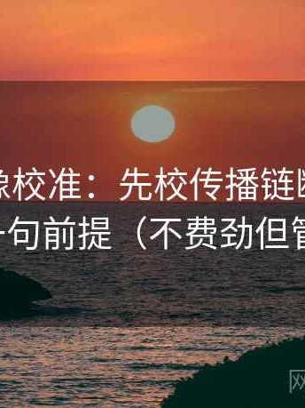微密圈像校准：先校传播链断吗，再补一句前提（不费劲但管用）