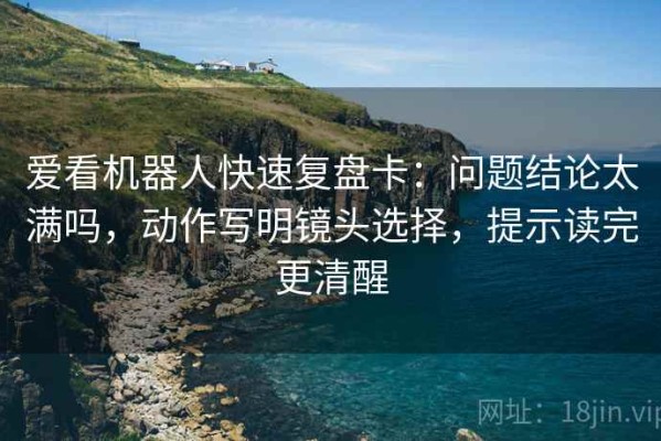 爱看机器人快速复盘卡：问题结论太满吗，动作写明镜头选择，提示读完更清醒