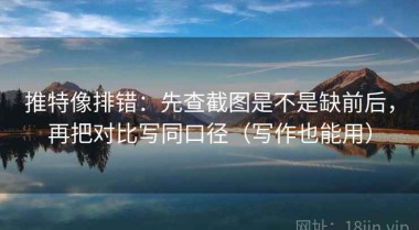 推特像排错：先查截图是不是缺前后，再把对比写同口径（写作也能用）