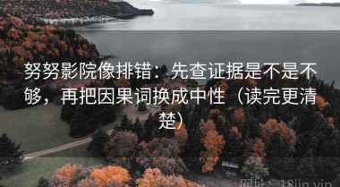 努努影院像排错：先查证据是不是不够，再把因果词换成中性（读完更清楚）