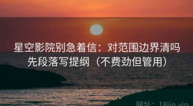 星空影院别急着信：对范围边界清吗先段落写提纲（不费劲但管用）
