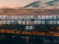 菠萝TV读前先打问号：先看推断是不是走远了，再补全引用原句（读完更清楚）