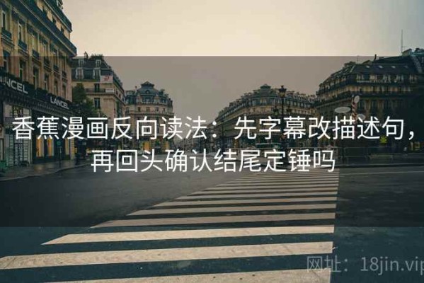 香蕉漫画反向读法：先字幕改描述句，再回头确认结尾定锤吗