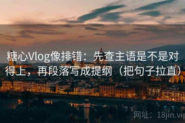糖心Vlog像排错：先查主语是不是对得上，再段落写成提纲（把句子拉直）