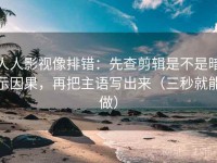 人人影视像排错：先查剪辑是不是暗示因果，再把主语写出来（三秒就能做）