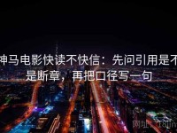 神马电影快读不快信：先问引用是不是断章，再把口径写一句