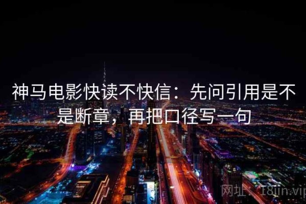 神马电影快读不快信：先问引用是不是断章，再把口径写一句