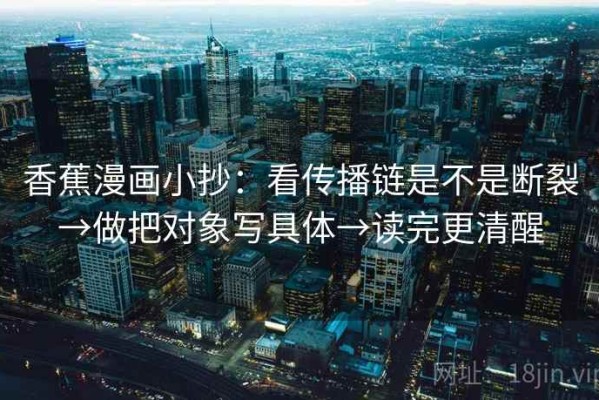 香蕉漫画小抄：看传播链是不是断裂→做把对象写具体→读完更清醒