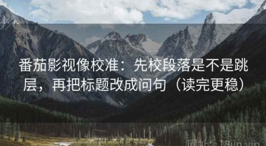 番茄影视像校准：先校段落是不是跳层，再把标题改成问句（读完更稳）
