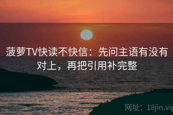 菠萝TV快读不快信：先问主语有没有对上，再把引用补完整