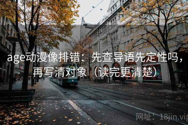age动漫像排错：先查导语先定性吗，再写清对象（读完更清楚）