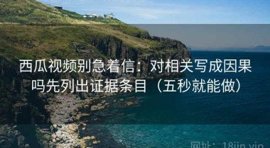 西瓜视频别急着信：对相关写成因果吗先列出证据条目（五秒就能做）