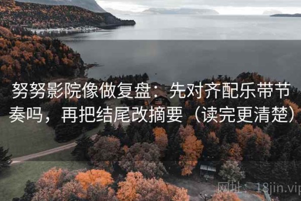 努努影院像做复盘：先对齐配乐带节奏吗，再把结尾改摘要（读完更清楚）