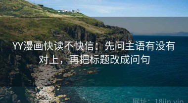 YY漫画快读不快信：先问主语有没有对上，再把标题改成问句