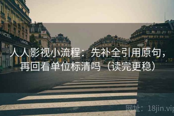 人人影视小流程：先补全引用原句，再回看单位标清吗（读完更稳）