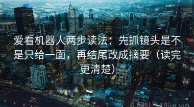 爱看机器人两步读法：先抓镜头是不是只给一面，再结尾改成摘要（读完更清楚）