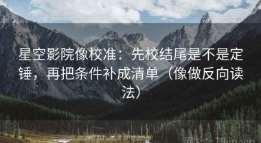 星空影院像校准：先校结尾是不是定锤，再把条件补成清单（像做反向读法）