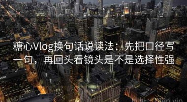 糖心Vlog换句话说读法：先把口径写一句，再回头看镜头是不是选择性强