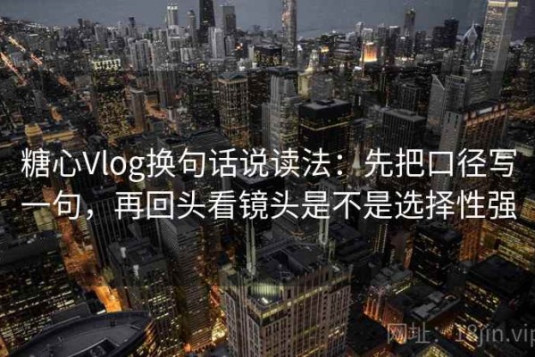 糖心Vlog换句话说读法：先把口径写一句，再回头看镜头是不是选择性强