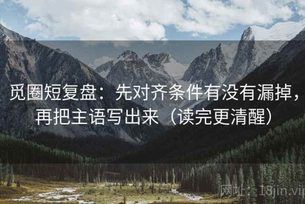 觅圈短复盘：先对齐条件有没有漏掉，再把主语写出来（读完更清醒）