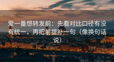 爱一番想转发前：先看对比口径有没有统一，再把前提补一句（像换句话说）