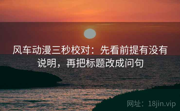 风车动漫三秒校对：先看前提有没有说明，再把标题改成问句