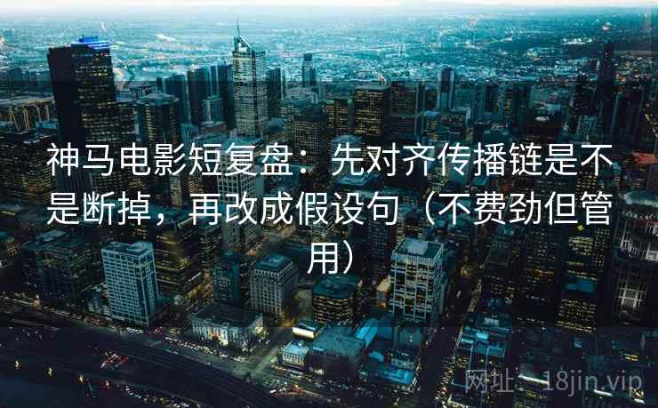 神马电影短复盘：先对齐传播链是不是断掉，再改成假设句（不费劲但管用）