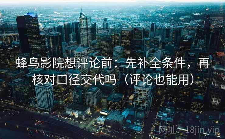 蜂鸟影院想评论前：先补全条件，再核对口径交代吗（评论也能用）