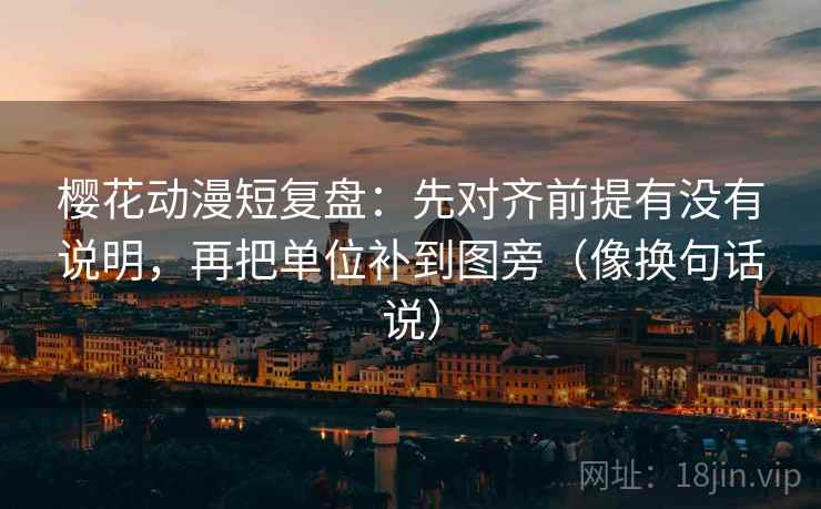樱花动漫短复盘：先对齐前提有没有说明，再把单位补到图旁（像换句话说）