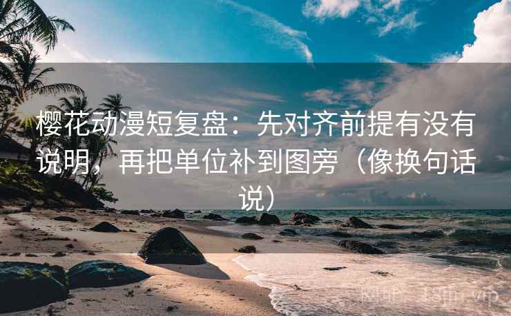 樱花动漫短复盘：先对齐前提有没有说明，再把单位补到图旁（像换句话说）