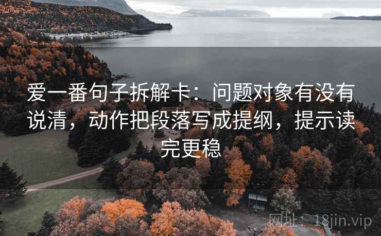 爱一番句子拆解卡：问题对象有没有说清，动作把段落写成提纲，提示读完更稳