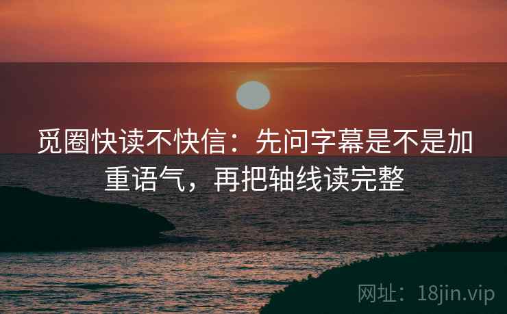 觅圈快读不快信：先问字幕是不是加重语气，再把轴线读完整