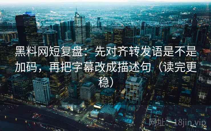 黑料网短复盘：先对齐转发语是不是加码，再把字幕改成描述句（读完更稳）