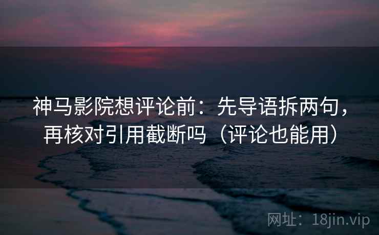 神马影院想评论前：先导语拆两句，再核对引用截断吗（评论也能用）