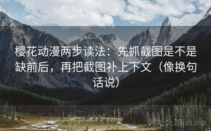 樱花动漫两步读法：先抓截图是不是缺前后，再把截图补上下文（像换句话说）