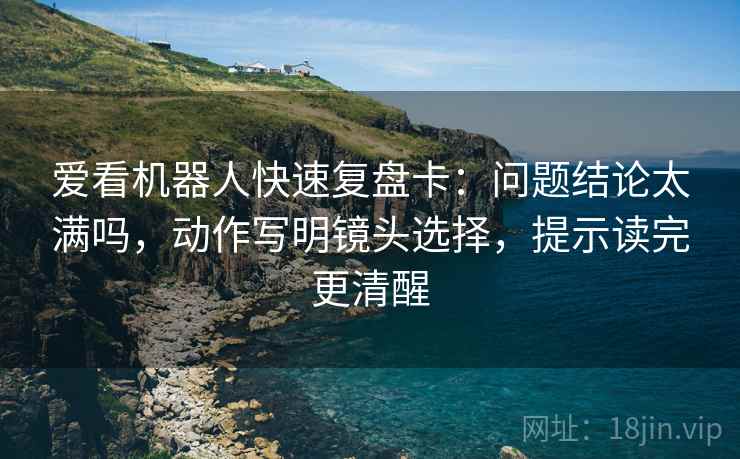爱看机器人快速复盘卡：问题结论太满吗，动作写明镜头选择，提示读完更清醒