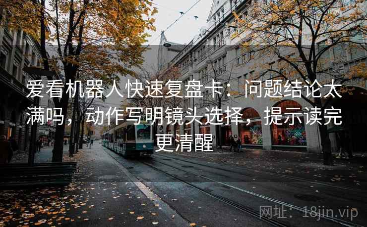 爱看机器人快速复盘卡：问题结论太满吗，动作写明镜头选择，提示读完更清醒