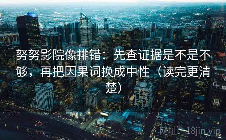 努努影院像排错：先查证据是不是不够，再把因果词换成中性（读完更清楚）