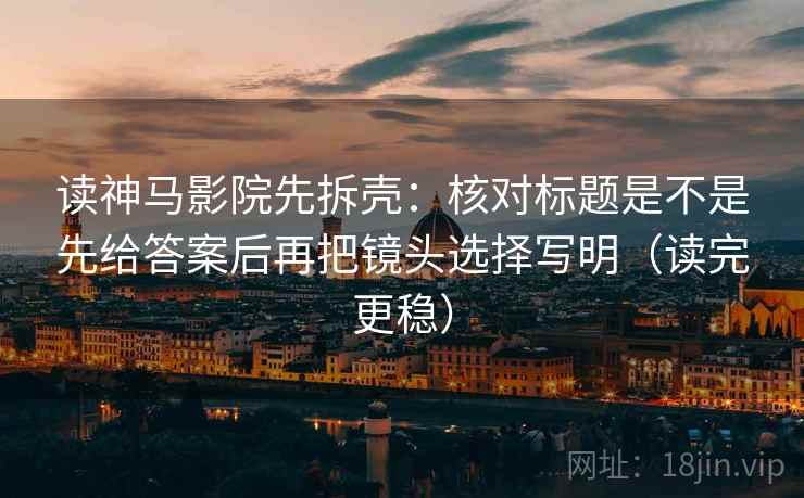 读神马影院先拆壳：核对标题是不是先给答案后再把镜头选择写明（读完更稳）