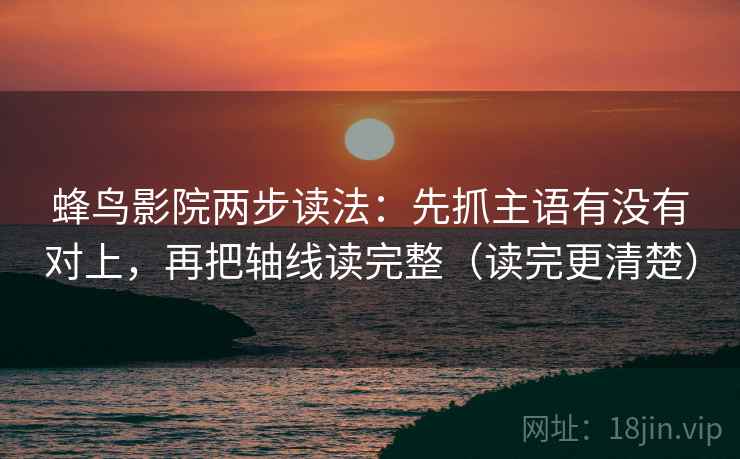 蜂鸟影院两步读法：先抓主语有没有对上，再把轴线读完整（读完更清楚）